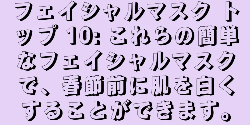 フェイシャルマスク トップ 10: これらの簡単なフェイシャルマスクで、春節前に肌を白くすることができます。