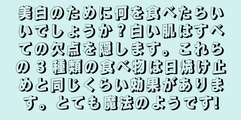 美白のために何を食べたらいいでしょうか？白い肌はすべての欠点を隠します。これらの 3 種類の食べ物は日焼け止めと同じくらい効果があります。とても魔法のようです!