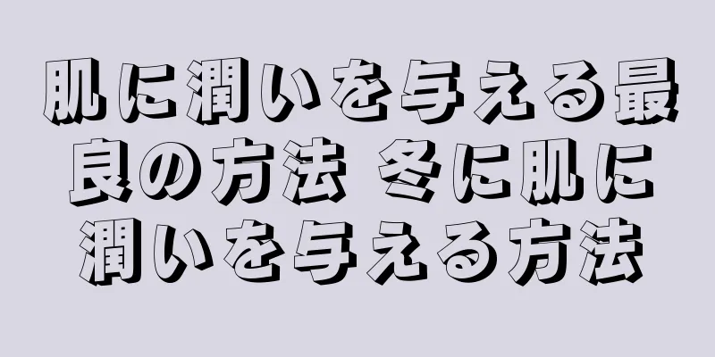 肌に潤いを与える最良の方法 冬に肌に潤いを与える方法