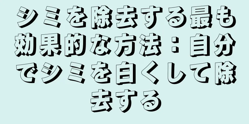 シミを除去する最も効果的な方法：自分でシミを白くして除去する