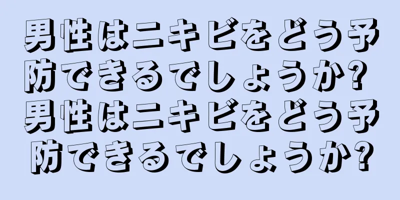 男性はニキビをどう予防できるでしょうか? 男性はニキビをどう予防できるでしょうか?