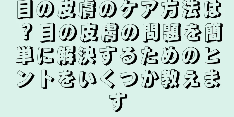 目の皮膚のケア方法は？目の皮膚の問題を簡単に解決するためのヒントをいくつか教えます