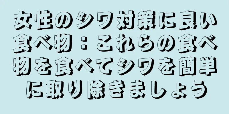 女性のシワ対策に良い食べ物：これらの食べ物を食べてシワを簡単に取り除きましょう