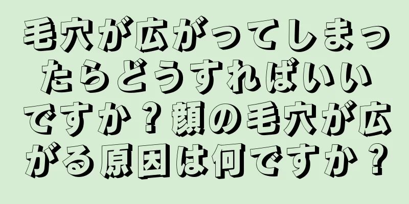 毛穴が広がってしまったらどうすればいいですか？顔の毛穴が広がる原因は何ですか？