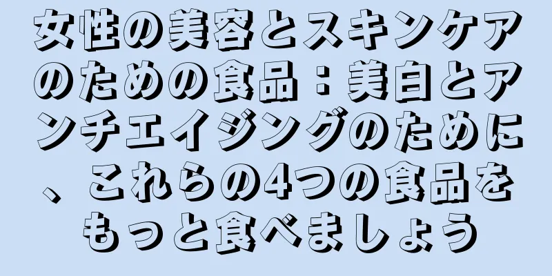 女性の美容とスキンケアのための食品：美白とアンチエイジングのために、これらの4つの食品をもっと食べましょう