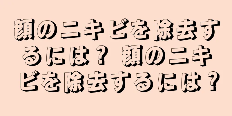 顔のニキビを除去するには？ 顔のニキビを除去するには？