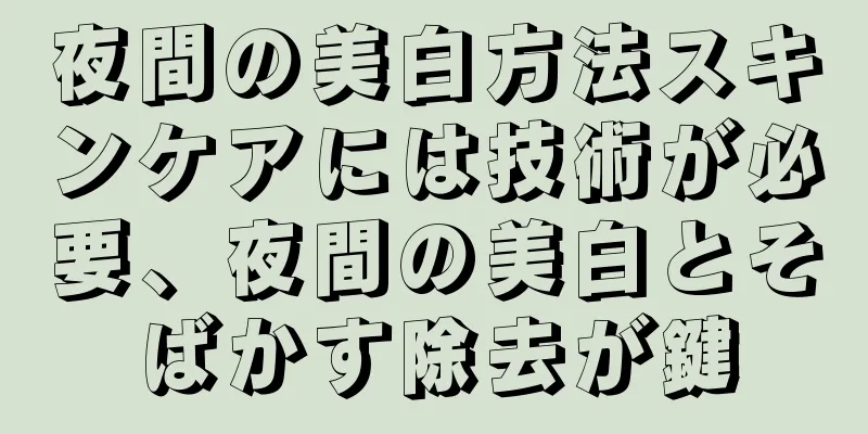 夜間の美白方法スキンケアには技術が必要、夜間の美白とそばかす除去が鍵