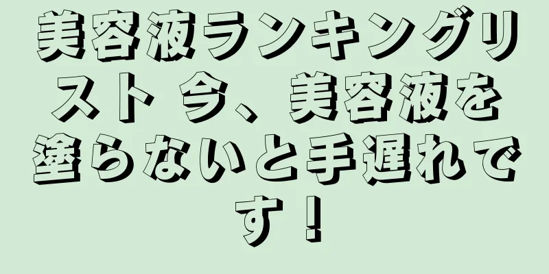 美容液ランキングリスト 今、美容液を塗らないと手遅れです！