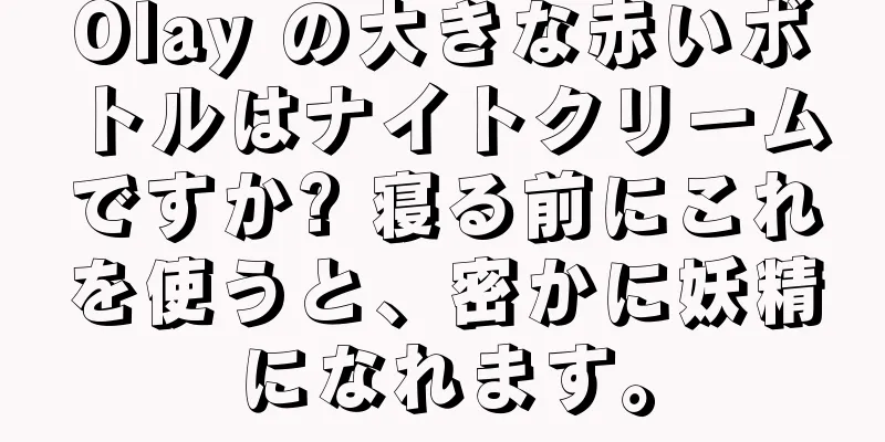 Olay の大きな赤いボトルはナイトクリームですか? 寝る前にこれを使うと、密かに妖精になれます。