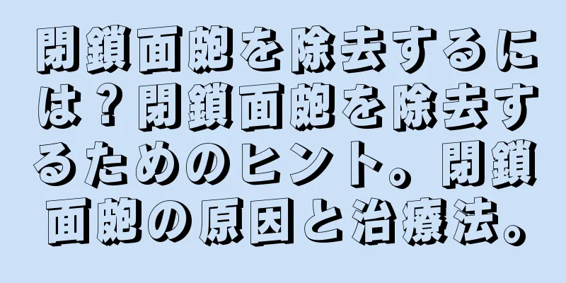 閉鎖面皰を除去するには？閉鎖面皰を除去するためのヒント。閉鎖面皰の原因と治療法。