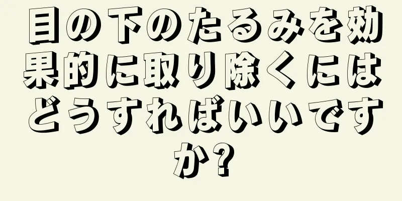 目の下のたるみを効果的に取り除くにはどうすればいいですか?