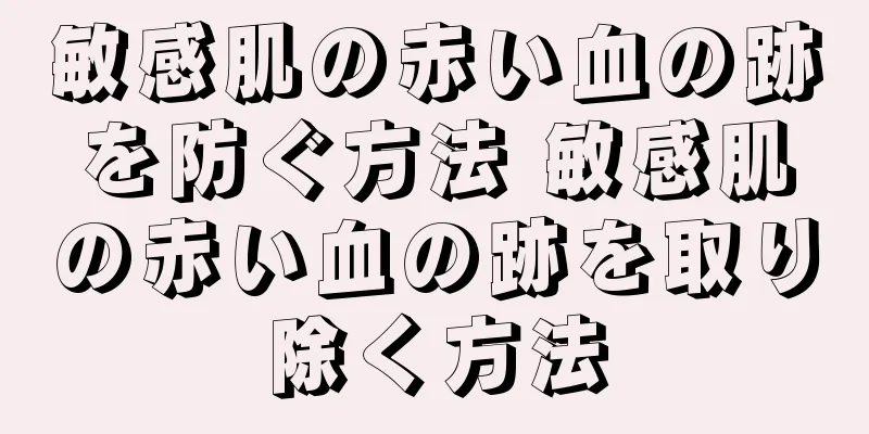 敏感肌の赤い血の跡を防ぐ方法 敏感肌の赤い血の跡を取り除く方法