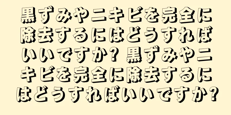 黒ずみやニキビを完全に除去するにはどうすればいいですか? 黒ずみやニキビを完全に除去するにはどうすればいいですか?