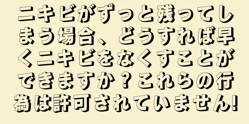 ニキビがずっと残ってしまう場合、どうすれば早くニキビをなくすことができますか？これらの行為は許可されていません!