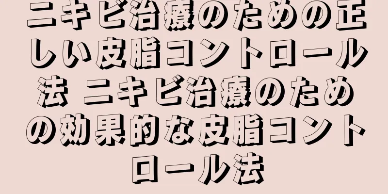 ニキビ治療のための正しい皮脂コントロール法 ニキビ治療のための効果的な皮脂コントロール法