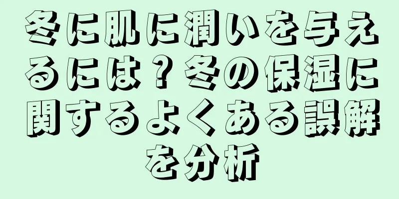 冬に肌に潤いを与えるには？冬の保湿に関するよくある誤解を分析