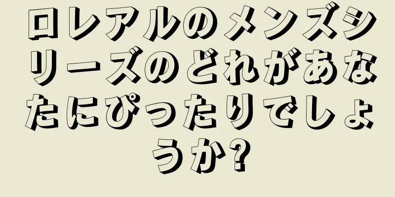 ロレアルのメンズシリーズのどれがあなたにぴったりでしょうか?