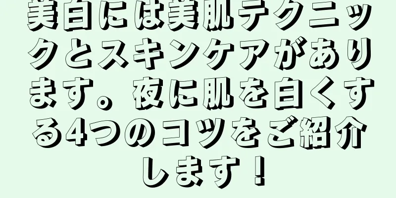 美白には美肌テクニックとスキンケアがあります。夜に肌を白くする4つのコツをご紹介します！