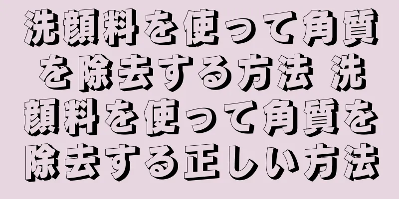 洗顔料を使って角質を除去する方法 洗顔料を使って角質を除去する正しい方法