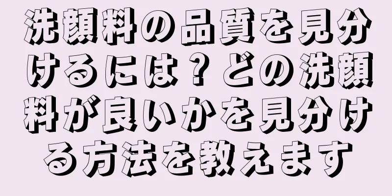 洗顔料の品質を見分けるには？どの洗顔料が良いかを見分ける方法を教えます