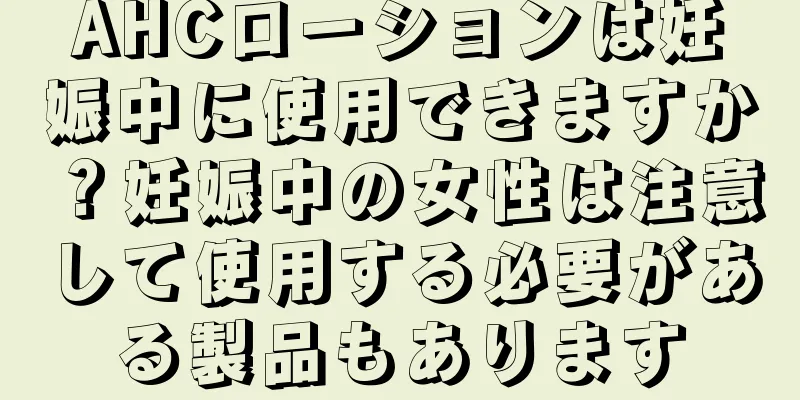 AHCローションは妊娠中に使用できますか？妊娠中の女性は注意して使用する必要がある製品もあります