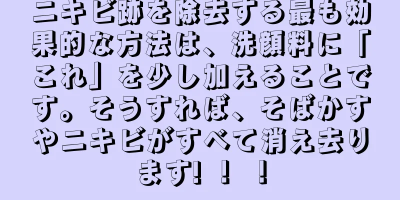 ニキビ跡を除去する最も効果的な方法は、洗顔料に「これ」を少し加えることです。そうすれば、そばかすやニキビがすべて消え去ります! ！ ！