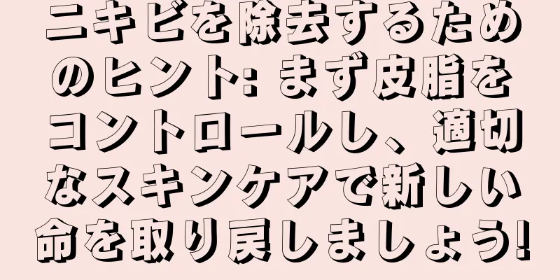ニキビを除去するためのヒント: まず皮脂をコントロールし、適切なスキンケアで新しい命を取り戻しましょう!