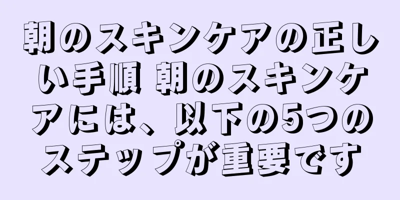 朝のスキンケアの正しい手順 朝のスキンケアには、以下の5つのステップが重要です