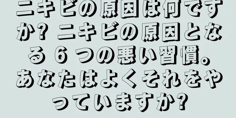 ニキビの原因は何ですか? ニキビの原因となる 6 つの悪い習慣。あなたはよくそれをやっていますか?