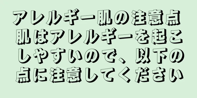 アレルギー肌の注意点 肌はアレルギーを起こしやすいので、以下の点に注意してください