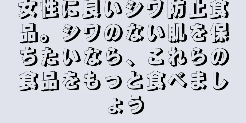 女性に良いシワ防止食品。シワのない肌を保ちたいなら、これらの食品をもっと食べましょう