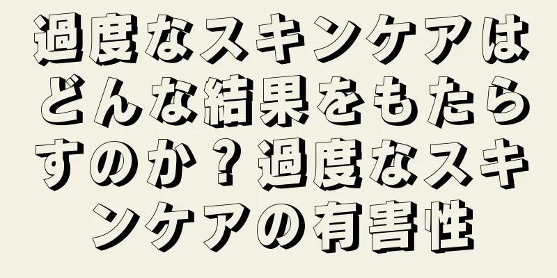 過度なスキンケアはどんな結果をもたらすのか？過度なスキンケアの有害性