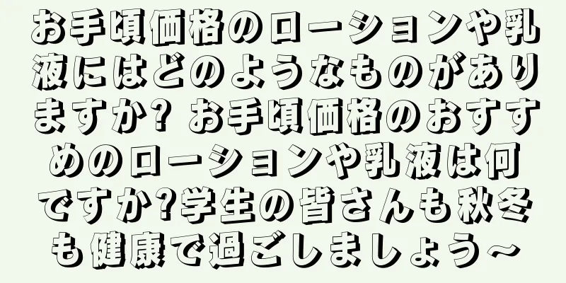 お手頃価格のローションや乳液にはどのようなものがありますか? お手頃価格のおすすめのローションや乳液は何ですか?学生の皆さんも秋冬も健康で過ごしましょう〜