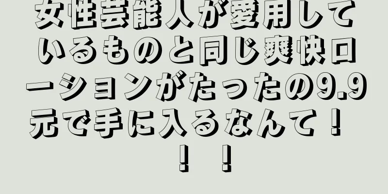 女性芸能人が愛用しているものと同じ爽快ローションがたったの9.9元で手に入るなんて！ ！ ！