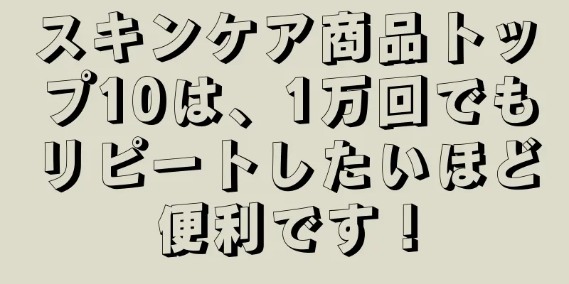 スキンケア商品トップ10は、1万回でもリピートしたいほど便利です！