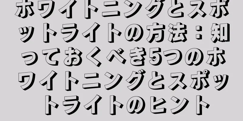 ホワイトニングとスポットライトの方法：知っておくべき5つのホワイトニングとスポットライトのヒント