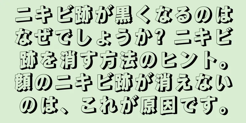 ニキビ跡が黒くなるのはなぜでしょうか? ニキビ跡を消す方法のヒント。顔のニキビ跡が消えないのは、これが原因です。
