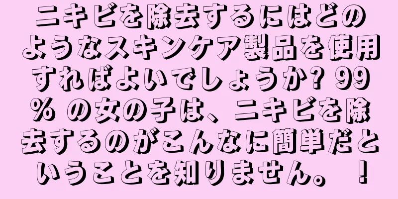 ニキビを除去するにはどのようなスキンケア製品を使用すればよいでしょうか? 99% の女の子は、ニキビを除去するのがこんなに簡単だということを知りません。 ！