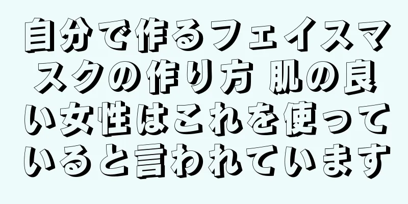 自分で作るフェイスマスクの作り方 肌の良い女性はこれを使っていると言われています