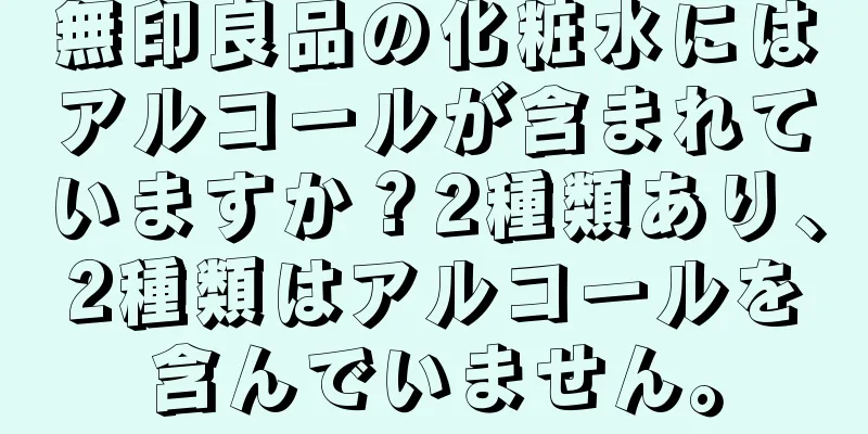 無印良品の化粧水にはアルコールが含まれていますか？2種類あり、2種類はアルコールを含んでいません。