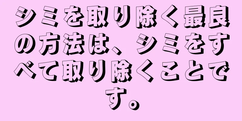 シミを取り除く最良の方法は、シミをすべて取り除くことです。