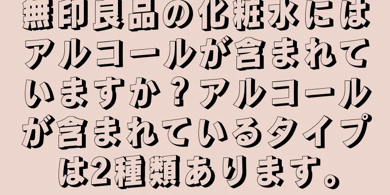 無印良品の化粧水にはアルコールが含まれていますか？アルコールが含まれているタイプは2種類あります。