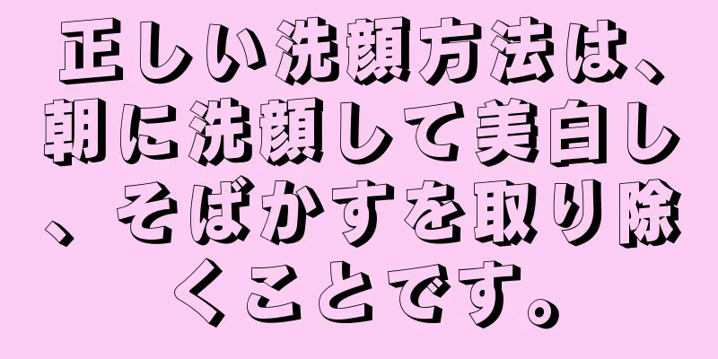 正しい洗顔方法は、朝に洗顔して美白し、そばかすを取り除くことです。