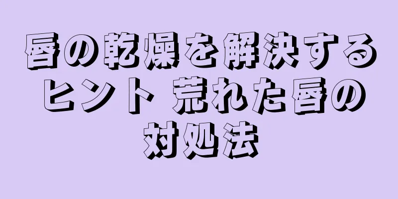 唇の乾燥を解決するヒント 荒れた唇の対処法