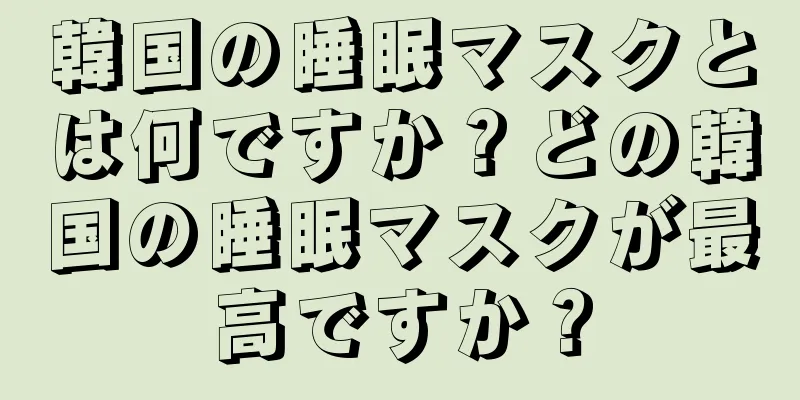 韓国の睡眠マスクとは何ですか？どの韓国の睡眠マスクが最高ですか？