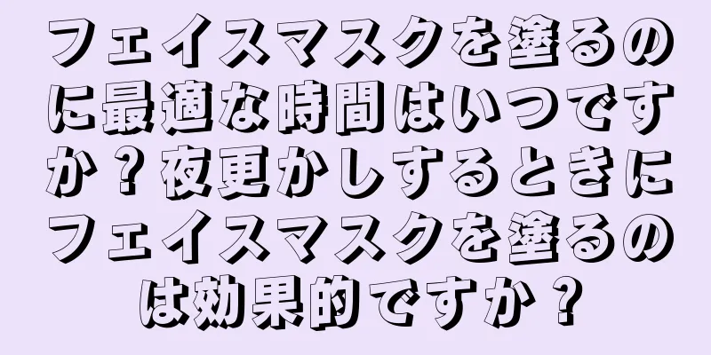 フェイスマスクを塗るのに最適な時間はいつですか？夜更かしするときにフェイスマスクを塗るのは効果的ですか？