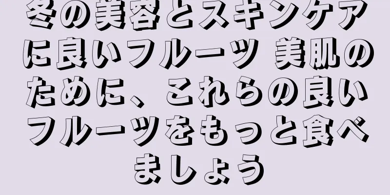 冬の美容とスキンケアに良いフルーツ 美肌のために、これらの良いフルーツをもっと食べましょう