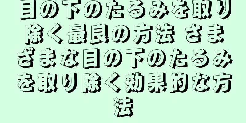 目の下のたるみを取り除く最良の方法 さまざまな目の下のたるみを取り除く効果的な方法