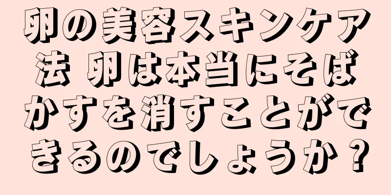 卵の美容スキンケア法 卵は本当にそばかすを消すことができるのでしょうか？