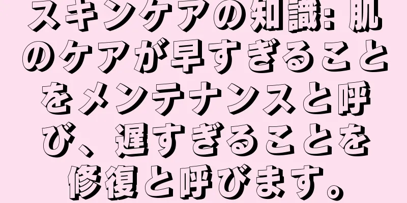 スキンケアの知識: 肌のケアが早すぎることをメンテナンスと呼び、遅すぎることを修復と呼びます。